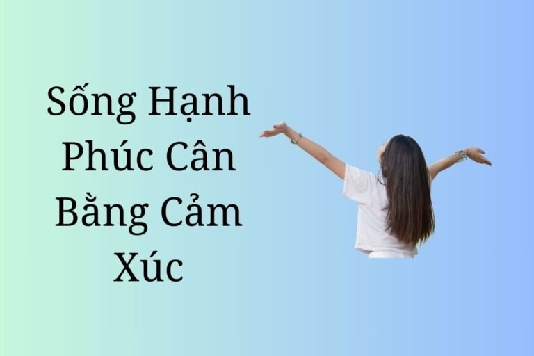 Sống Hạnh Phúc Cân Bằng Cảm Xúc: Khiến Cuộc Sống Trở Nên Ý Nghĩa Hơn